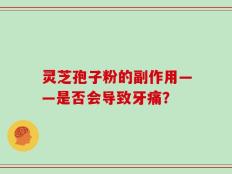 灵芝孢子粉的副作用——是否会导致牙痛？