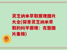 灵芝纳米萃取原理图片大全(探索灵芝纳米萃取的科学原理：完整图片集锦)