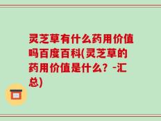 灵芝草有什么药用价值吗百度百科(灵芝草的药用价值是什么？-汇总)