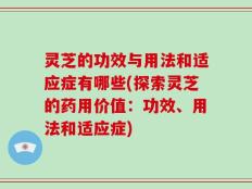 灵芝的功效与用法和适应症有哪些(探索灵芝的药用价值：功效、用法和适应症)