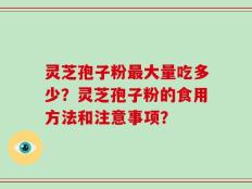 灵芝孢子粉最大量吃多少？灵芝孢子粉的食用方法和注意事项？