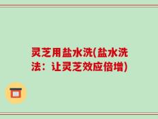 灵芝用盐水洗(盐水洗法：让灵芝效应倍增)
