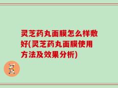 灵芝药丸面膜怎么样敷好(灵芝药丸面膜使用方法及效果分析)