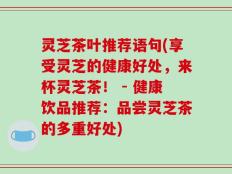 灵芝茶叶推荐语句(享受灵芝的健康好处，来杯灵芝茶！ - 健康饮品推荐：品尝灵芝茶的多重好处)