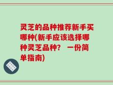 灵芝的品种推荐新手买哪种(新手应该选择哪种灵芝品种？ 一份简单指南)