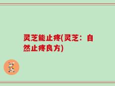 灵芝能止疼(灵芝：自然止疼良方)