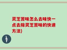 灵芝苦味怎么去味快一点去除灵芝苦味的快速方法)