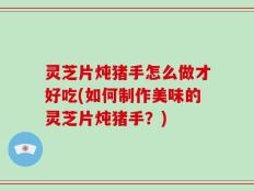 灵芝片炖猪手怎么做才好吃(如何制作美味的灵芝片炖猪手？)