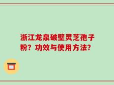 浙江龙泉破壁灵芝孢子粉？功效与使用方法？