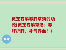 灵芝石斛养肝草汤的功效(灵芝石斛草汤：养肝护肝、补气养血！)