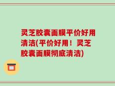 灵芝胶囊面膜平价好用清洁(平价好用！灵芝胶囊面膜彻底清洁)