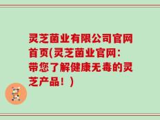 灵芝菌业有限公司官网首页(灵芝菌业官网：带您了解健康无毒的灵芝产品！)