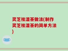 灵芝祛湿茶做法(制作灵芝祛湿茶的简单方法)