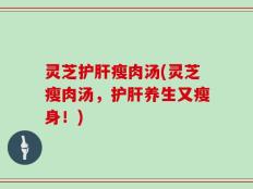 灵芝护肝瘦肉汤(灵芝瘦肉汤，护肝养生又瘦身！)