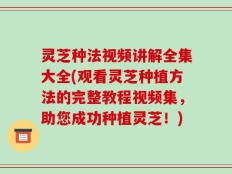 灵芝种法视频讲解全集大全(观看灵芝种植方法的完整教程视频集，助您成功种植灵芝！)