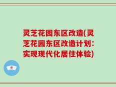 灵芝花园东区改造(灵芝花园东区改造计划：实现现代化居住体验)