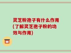 灵芝粉孢子有什么作用(了解灵芝孢子粉的功效与作用)