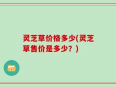 灵芝草价格多少(灵芝草售价是多少？)