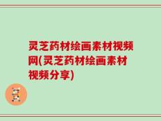 灵芝药材绘画素材视频网(灵芝药材绘画素材视频分享)