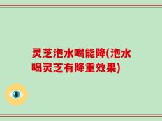 灵芝泡水喝能降(泡水喝灵芝有降重效果)