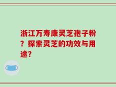 浙江万寿康灵芝孢子粉？探索灵芝的功效与用途？