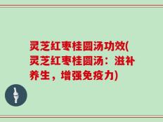 灵芝红枣桂圆汤功效(灵芝红枣桂圆汤：滋补养生，增强免疫力)