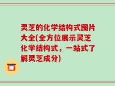 灵芝的化学结构式图片大全(全方位展示灵芝化学结构式，一站式了解灵芝成分)