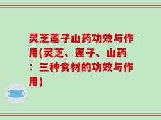 灵芝莲子山药功效与作用(灵芝、莲子、山药：三种食材的功效与作用)