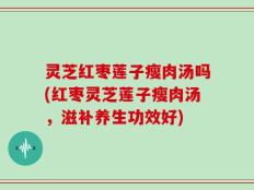 灵芝红枣莲子瘦肉汤吗(红枣灵芝莲子瘦肉汤，滋补养生功效好)