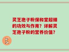 灵芝孢子粉保和堂超细的功效与作用？详解灵芝孢子粉的营养价值？