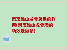 灵芝淮山龙骨煲汤的作用(灵芝淮山龙骨汤的功效及做法)