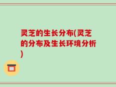 灵芝的生长分布(灵芝的分布及生长环境分析)