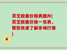 灵芝胶囊价格表图片(灵芝胶囊价格一览表，帮你快速了解市场行情)