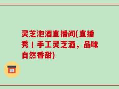 灵芝泡酒直播间(直播秀丨手工灵芝酒，品味自然香甜)