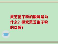 灵芝孢子粉的酸味是为什么？探究灵芝孢子粉的口感？