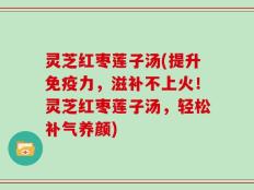灵芝红枣莲子汤(提升免疫力，滋补不上火！灵芝红枣莲子汤，轻松补气养颜)