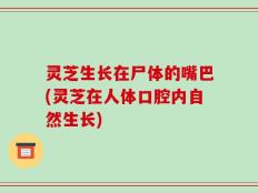 灵芝生长在尸体的嘴巴(灵芝在人体口腔内自然生长)