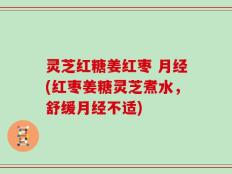灵芝红糖姜红枣 月经(红枣姜糖灵芝煮水，舒缓月经不适)