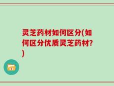 灵芝药材如何区分(如何区分优质灵芝药材？)