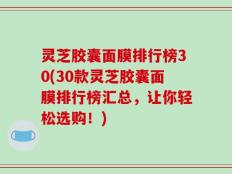 灵芝胶囊面膜排行榜30(30款灵芝胶囊面膜排行榜汇总，让你轻松选购！)