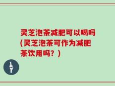 灵芝泡茶减肥可以喝吗(灵芝泡茶可作为减肥茶饮用吗？)