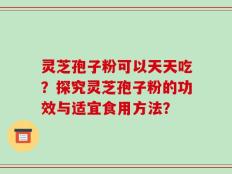 灵芝孢子粉可以天天吃？探究灵芝孢子粉的功效与适宜食用方法？