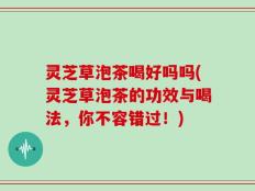 灵芝草泡茶喝好吗吗(灵芝草泡茶的功效与喝法，你不容错过！)