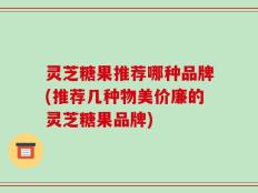 灵芝糖果推荐哪种品牌(推荐几种物美价廉的灵芝糖果品牌)