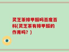 灵芝茶排甲醛吗百度百科(灵芝茶有排甲醛的作用吗？)