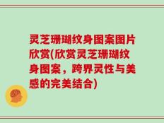 灵芝珊瑚纹身图案图片欣赏(欣赏灵芝珊瑚纹身图案，跨界灵性与美感的完美结合)