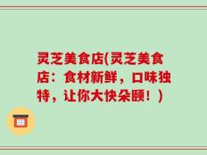 灵芝美食店(灵芝美食店：食材新鲜，口味独特，让你大快朵颐！)