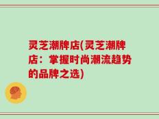 灵芝潮牌店(灵芝潮牌店：掌握时尚潮流趋势的品牌之选)