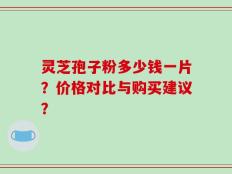 灵芝孢子粉多少钱一片？价格对比与购买建议？