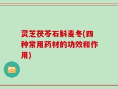 灵芝茯苓石斛麦冬(四种常用药材的功效和作用)